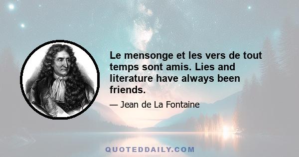 Le mensonge et les vers de tout temps sont amis. Lies and literature have always been friends.