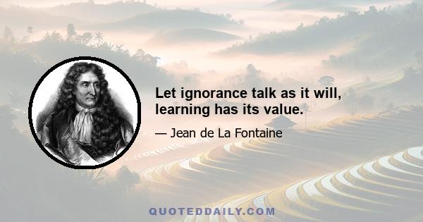 Let ignorance talk as it will, learning has its value.