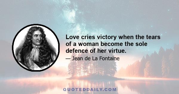 Love cries victory when the tears of a woman become the sole defence of her virtue.