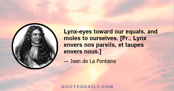 Lynx-eyes toward our equals, and moles to ourselves. [Fr., Lynx envers nos pareils, et taupes envers nous.]