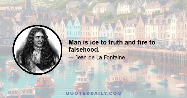 Man is ice to truth and fire to falsehood.