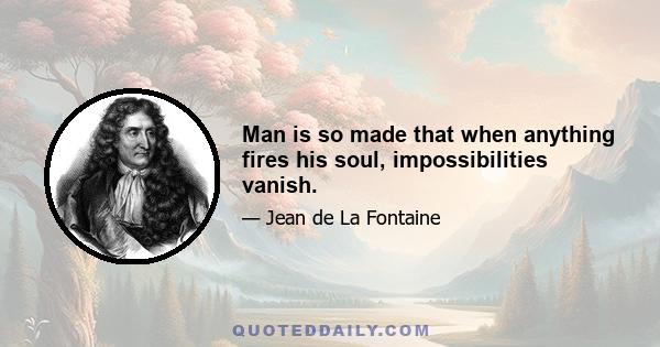 Man is so made that when anything fires his soul, impossibilities vanish.