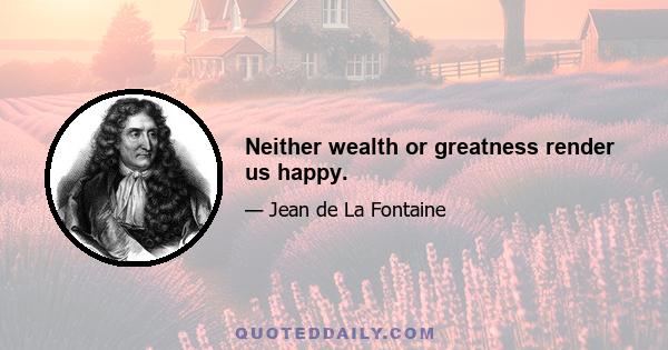 Neither wealth or greatness render us happy.