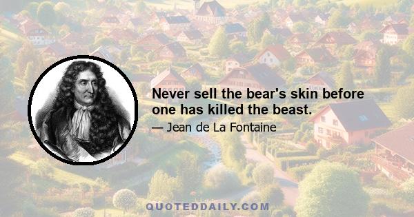 Never sell the bear's skin before one has killed the beast.