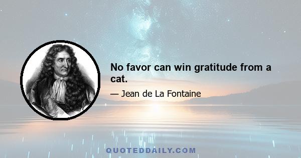 No favor can win gratitude from a cat.