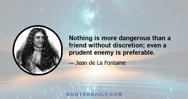 Nothing is more dangerous than a friend without discretion; even a prudent enemy is preferable.