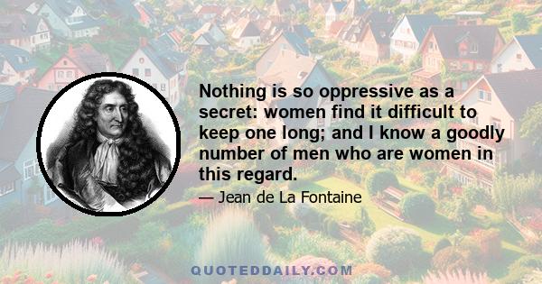 Nothing is so oppressive as a secret: women find it difficult to keep one long; and I know a goodly number of men who are women in this regard.