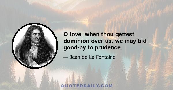 O love, when thou gettest dominion over us, we may bid good-by to prudence.