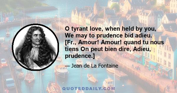 O tyrant love, when held by you, We may to prudence bid adieu. [Fr., Amour! Amour! quand tu nous tiens On peut bien dire, Adieu, prudence.]