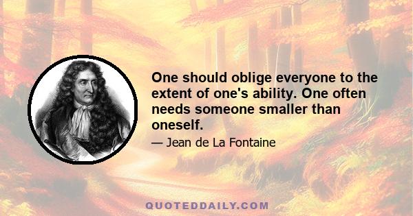 One should oblige everyone to the extent of one's ability. One often needs someone smaller than oneself.