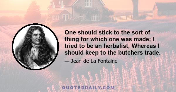 One should stick to the sort of thing for which one was made; I tried to be an herbalist, Whereas I should keep to the butchers trade.