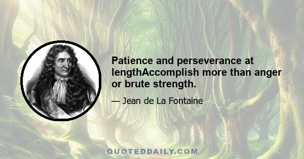 Patience and perseverance at lengthAccomplish more than anger or brute strength.