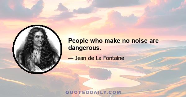 People who make no noise are dangerous.