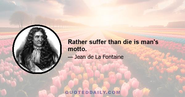 Rather suffer than die is man's motto.