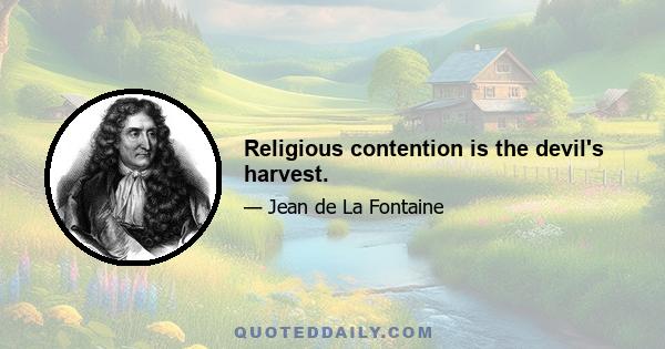 Religious contention is the devil's harvest.