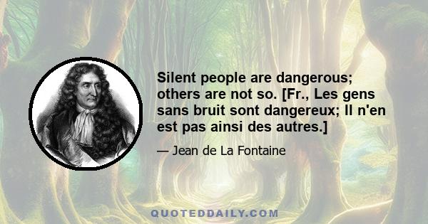 Silent people are dangerous; others are not so. [Fr., Les gens sans bruit sont dangereux; Il n'en est pas ainsi des autres.]