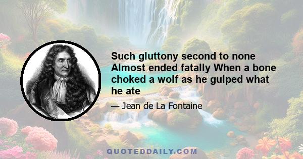 Such gluttony second to none Almost ended fatally When a bone choked a wolf as he gulped what he ate