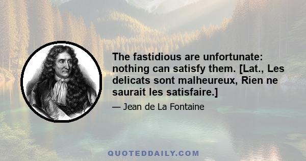 The fastidious are unfortunate: nothing can satisfy them. [Lat., Les delicats sont malheureux, Rien ne saurait les satisfaire.]