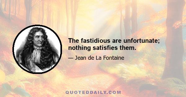 The fastidious are unfortunate; nothing satisfies them.