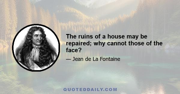 The ruins of a house may be repaired; why cannot those of the face?