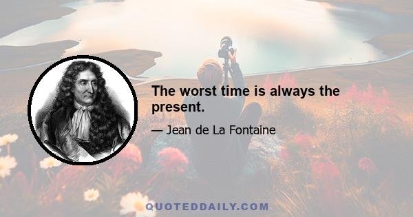 The worst time is always the present.