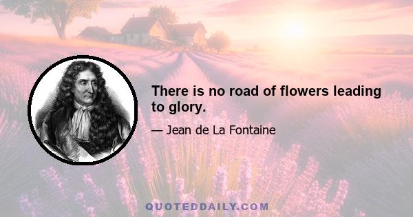 There is no road of flowers leading to glory.