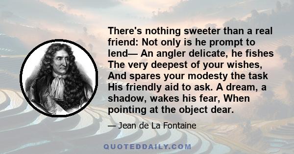 There's nothing sweeter than a real friend: Not only is he prompt to lend— An angler delicate, he fishes The very deepest of your wishes, And spares your modesty the task His friendly aid to ask. A dream, a shadow,