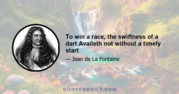 To win a race, the swiftness of a dart Availeth not without a timely start