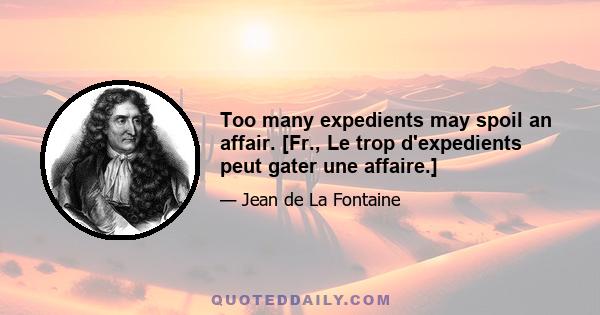 Too many expedients may spoil an affair. [Fr., Le trop d'expedients peut gater une affaire.]