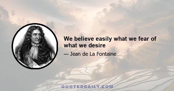 We believe easily what we fear of what we desire