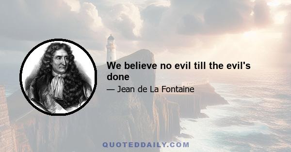 We believe no evil till the evil's done