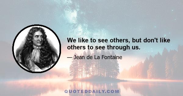 We like to see others, but don't like others to see through us.