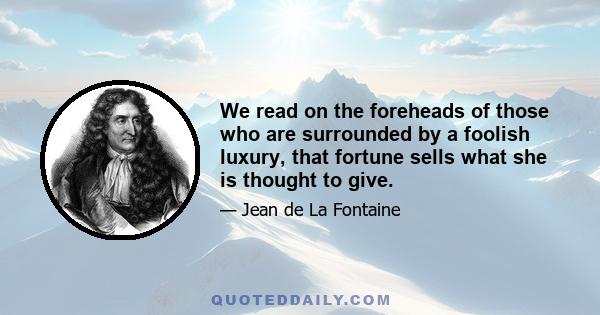 We read on the foreheads of those who are surrounded by a foolish luxury, that fortune sells what she is thought to give.