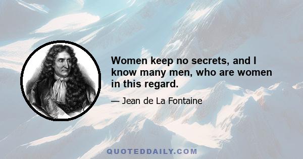 Women keep no secrets, and I know many men, who are women in this regard.