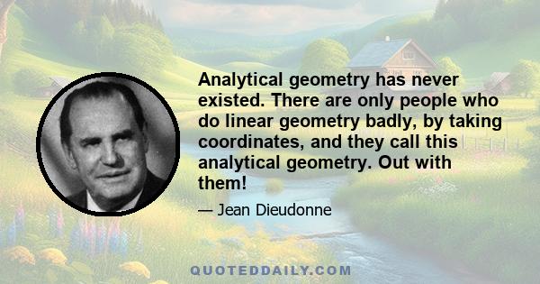 Analytical geometry has never existed. There are only people who do linear geometry badly, by taking coordinates, and they call this analytical geometry. Out with them!