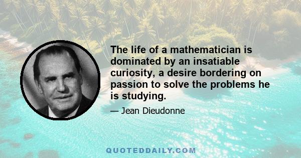 The life of a mathematician is dominated by an insatiable curiosity, a desire bordering on passion to solve the problems he is studying.