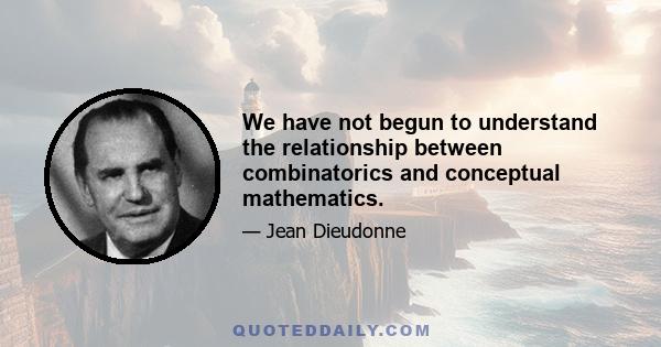 We have not begun to understand the relationship between combinatorics and conceptual mathematics.