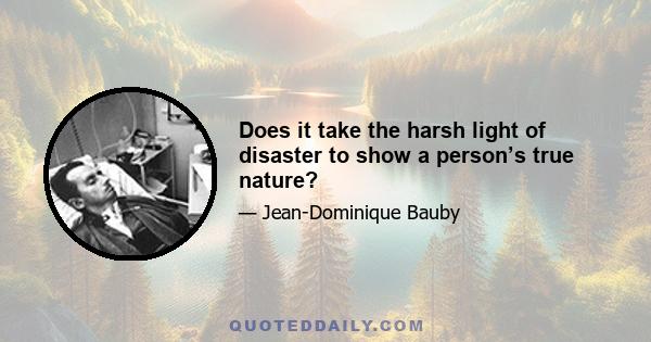 Does it take the harsh light of disaster to show a person’s true nature?