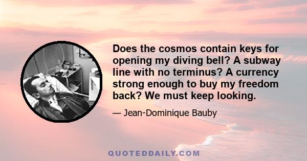 Does the cosmos contain keys for opening my diving bell? A subway line with no terminus? A currency strong enough to buy my freedom back? We must keep looking.