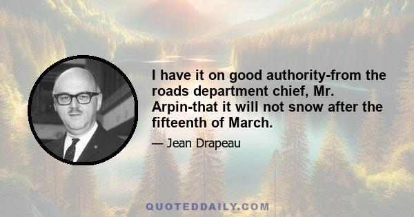 I have it on good authority-from the roads department chief, Mr. Arpin-that it will not snow after the fifteenth of March.