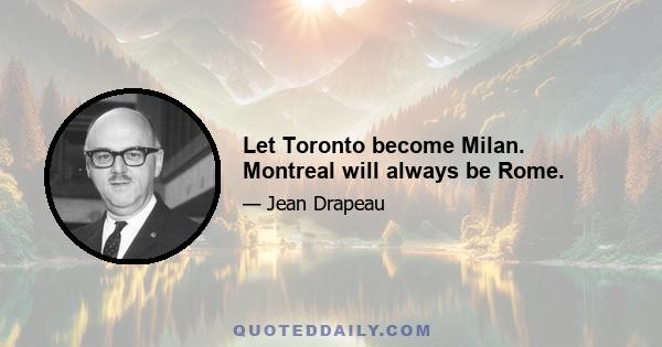 Let Toronto become Milan. Montreal will always be Rome.