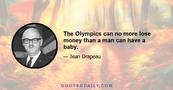 The Olympics can no more lose money than a man can have a baby.