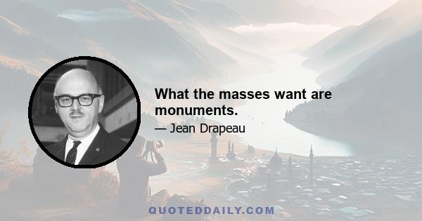 What the masses want are monuments.