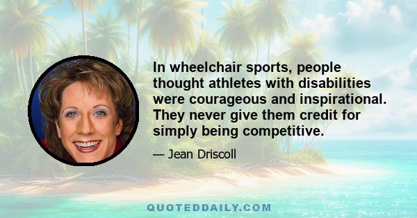 In wheelchair sports, people thought athletes with disabilities were courageous and inspirational. They never give them credit for simply being competitive.