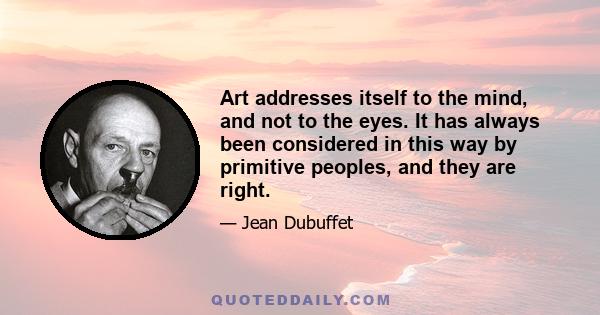 Art addresses itself to the mind, and not to the eyes. It has always been considered in this way by primitive peoples, and they are right.