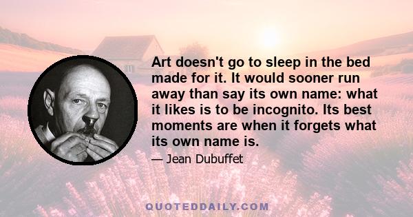 Art doesn't go to sleep in the bed made for it. It would sooner run away than say its own name: what it likes is to be incognito. Its best moments are when it forgets what its own name is.