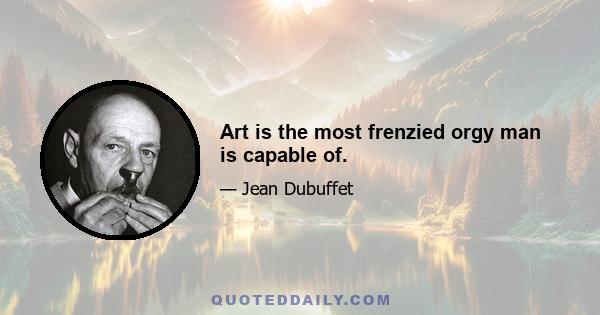 Art is the most frenzied orgy man is capable of.