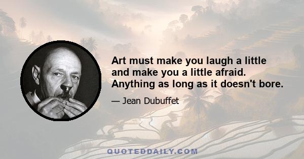 Art must make you laugh a little and make you a little afraid. Anything as long as it doesn't bore.