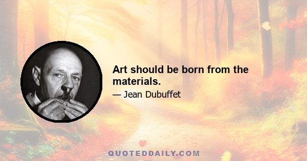 Art should be born from the materials.