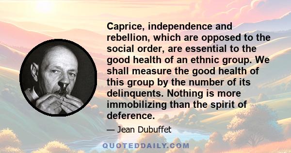 Caprice, independence and rebellion, which are opposed to the social order, are essential to the good health of an ethnic group. We shall measure the good health of this group by the number of its delinquents. Nothing